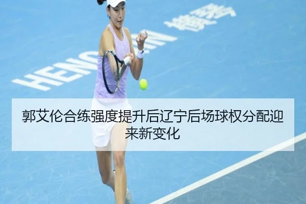 郭艾伦合练强度提升后辽宁后场球权分配迎来新变化